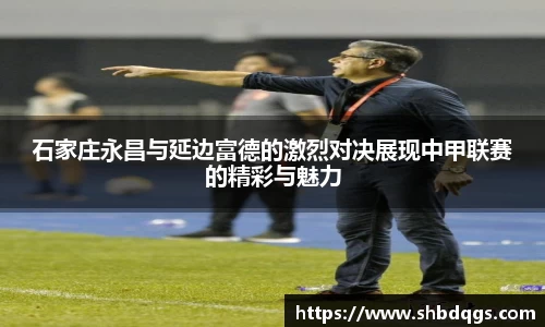 石家庄永昌与延边富德的激烈对决展现中甲联赛的精彩与魅力