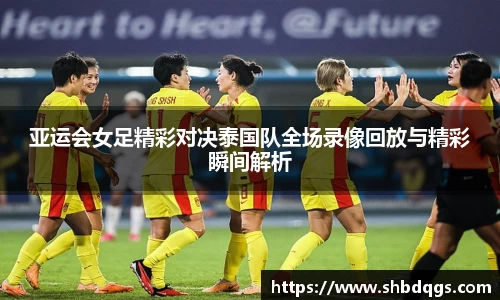 亚运会女足精彩对决泰国队全场录像回放与精彩瞬间解析