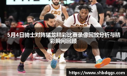 5月4日骑士对阵猛龙精彩比赛录像回放分析与精彩瞬间回顾