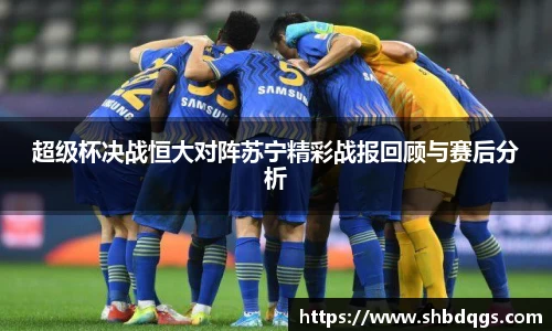 超级杯决战恒大对阵苏宁精彩战报回顾与赛后分析