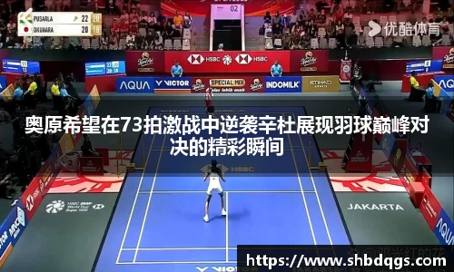 奥原希望在73拍激战中逆袭辛杜展现羽球巅峰对决的精彩瞬间